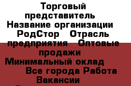 Торговый представитель › Название организации ­ РодСтор › Отрасль предприятия ­ Оптовые продажи › Минимальный оклад ­ 50 000 - Все города Работа » Вакансии   . Башкортостан респ.,Караидельский р-н